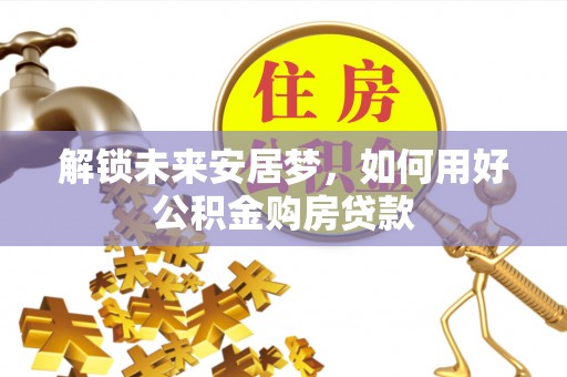 大埤解锁未来安居梦，如何用好公积金购房贷款