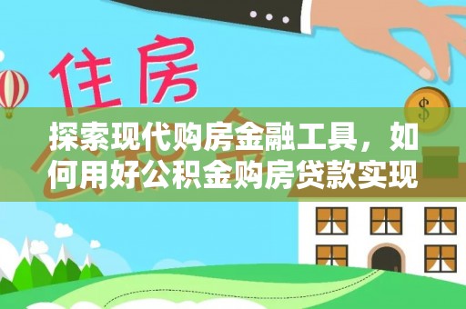 大埤探索现代购房金融工具，如何用好公积金购房贷款实现置业梦想
