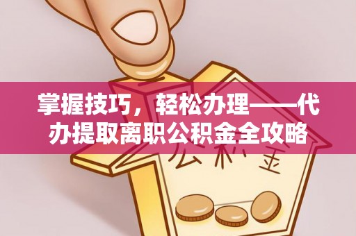 大埤掌握技巧，轻松办理——代办提取离职公积金全攻略