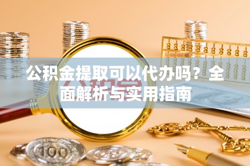 大埤公积金提取可以代办吗？全面解析与实用指南