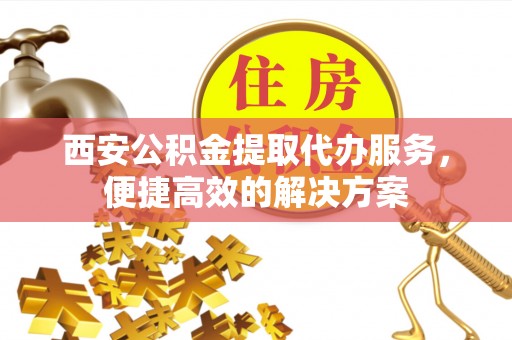 大埤西安公积金提取代办服务，便捷高效的解决方案