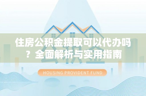 大埤住房公积金提取可以代办吗？全面解析与实用指南