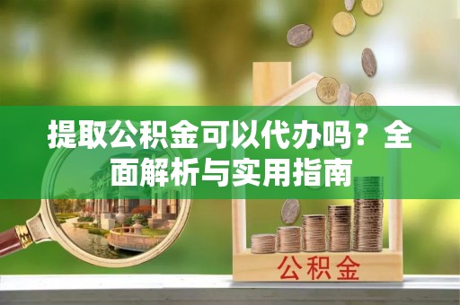 大埤提取公积金可以代办吗？全面解析与实用指南