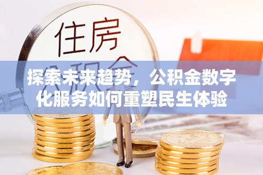 大埤探索未来趋势，公积金数字化服务如何重塑民生体验