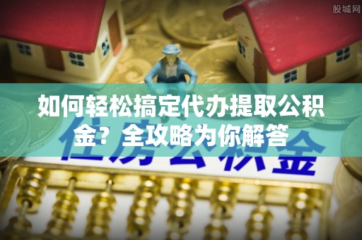 大埤如何轻松搞定代办提取公积金？全攻略为你解答