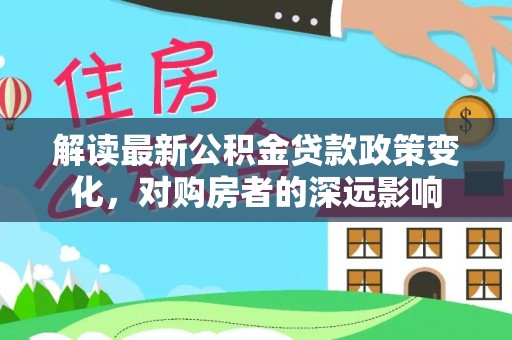 大埤解读最新公积金贷款政策变化，对购房者的深远影响