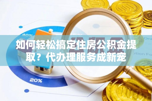 大埤如何轻松搞定住房公积金提取？代办理服务成新宠