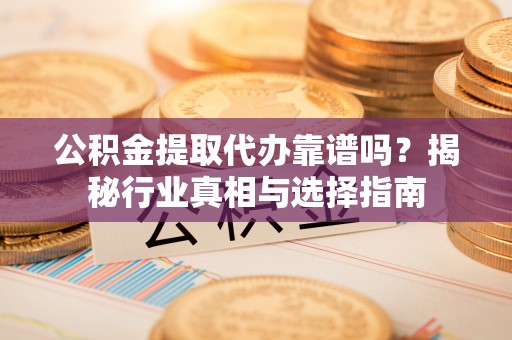 大埤公积金提取代办靠谱吗？揭秘行业真相与选择指南