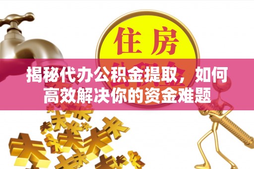 大埤揭秘代办公积金提取，如何高效解决你的资金难题