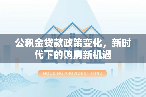 大埤公积金贷款政策变化，新时代下的购房新机遇