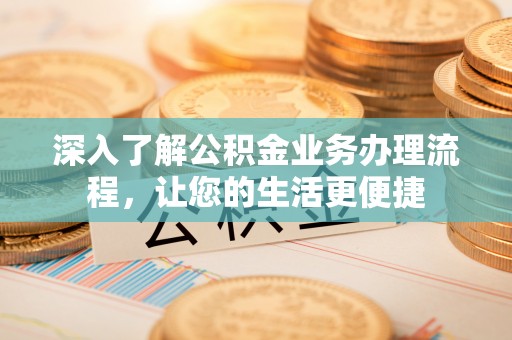 大埤深入了解公积金业务办理流程，让您的生活更便捷