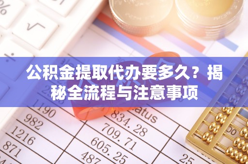 大埤公积金提取代办要多久？揭秘全流程与注意事项