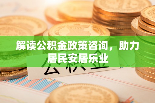大埤解读公积金政策咨询，助力居民安居乐业