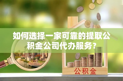 大埤如何选择一家可靠的提取公积金公司代办服务？