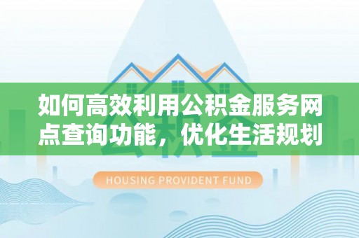 大埤如何高效利用公积金服务网点查询功能，优化生活规划