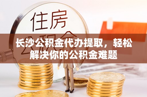 大埤长沙公积金代办提取，轻松解决你的公积金难题