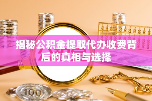 大埤揭秘公积金提取代办收费背后的真相与选择
