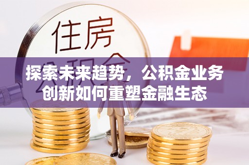 大埤探索未来趋势，公积金业务创新如何重塑金融生态