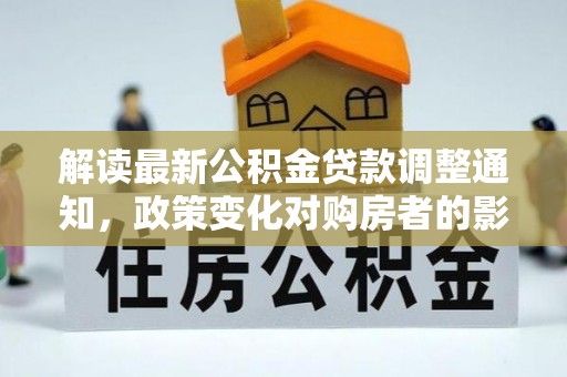 大埤解读最新公积金贷款调整通知，政策变化对购房者的影响