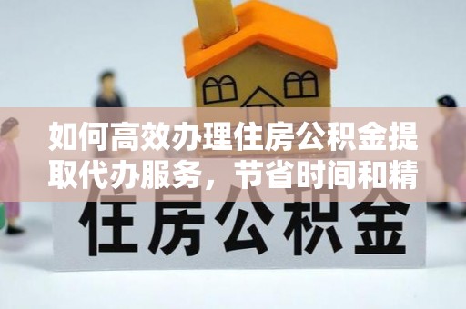 大埤如何高效办理住房公积金提取代办服务，节省时间和精力