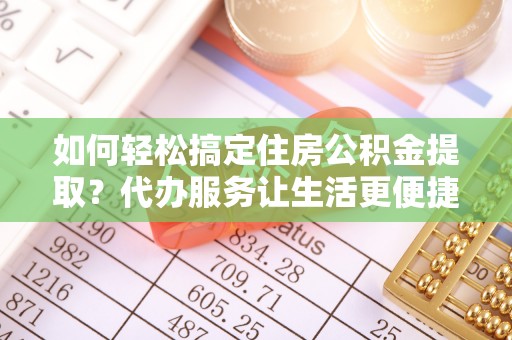 大埤如何轻松搞定住房公积金提取？代办服务让生活更便捷