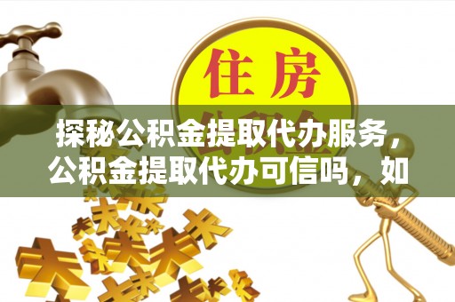 大埤探秘公积金提取代办服务，公积金提取代办可信吗，如何选择可靠平台？