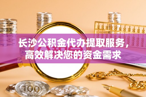 大埤长沙公积金代办提取服务，高效解决您的资金需求
