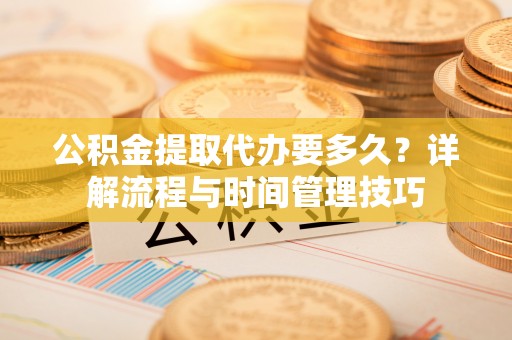 大埤公积金提取代办要多久？详解流程与时间管理技巧
