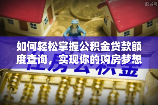 大埤如何轻松掌握公积金贷款额度查询，实现你的购房梦想