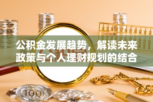 大埤公积金发展趋势，解读未来政策与个人理财规划的结合点