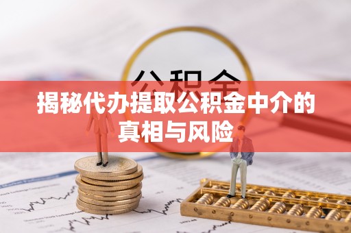 大埤揭秘代办提取公积金中介的真相与风险