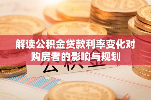 大埤解读公积金贷款利率变化对购房者的影响与规划