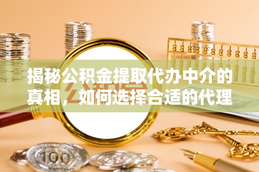 大埤揭秘公积金提取代办中介的真相，如何选择合适的代理服务？