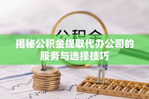 大埤揭秘公积金提取代办公司的服务与选择技巧