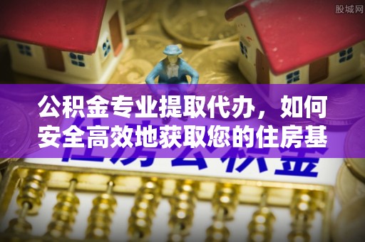 大埤公积金专业提取代办，如何安全高效地获取您的住房基金