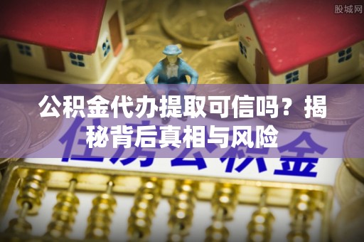 大埤公积金代办提取可信吗？揭秘背后真相与风险