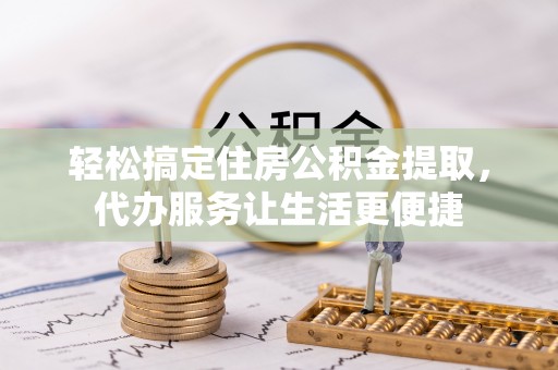 大埤轻松搞定住房公积金提取，代办服务让生活更便捷
