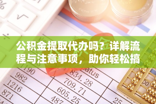 大埤公积金提取代办吗？详解流程与注意事项，助你轻松搞定！