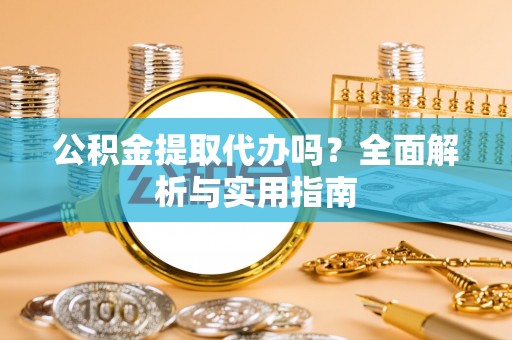 大埤公积金提取代办吗？全面解析与实用指南