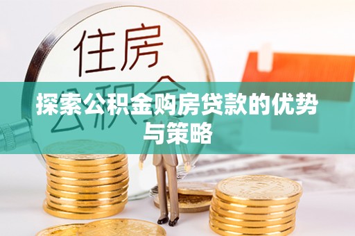 大埤探索公积金购房贷款的优势与策略