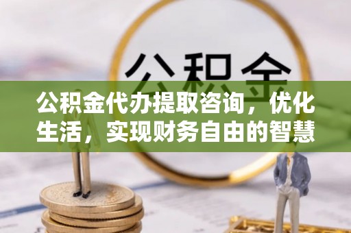 大埤公积金代办提取咨询，优化生活，实现财务自由的智慧选择