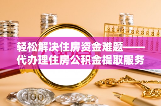 大埤轻松解决住房资金难题——代办理住房公积金提取服务详解