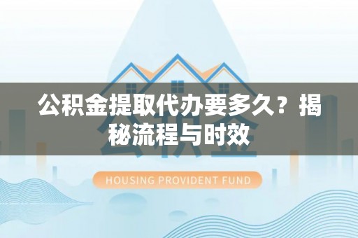 大埤公积金提取代办要多久？揭秘流程与时效