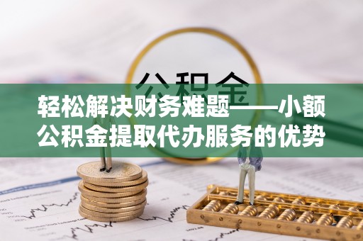 大埤轻松解决财务难题——小额公积金提取代办服务的优势与选择指南