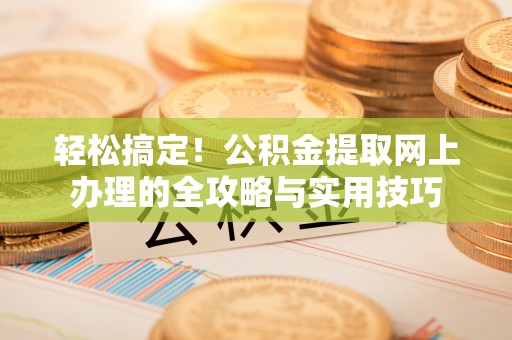 大埤轻松搞定！公积金提取网上办理的全攻略与实用技巧