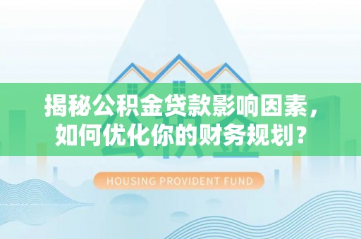 大埤揭秘公积金贷款影响因素，如何优化你的财务规划？