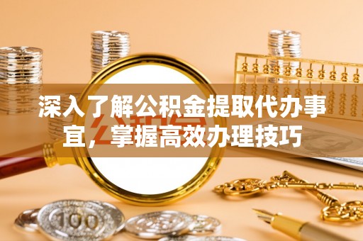 大埤深入了解公积金提取代办事宜，掌握高效办理技巧