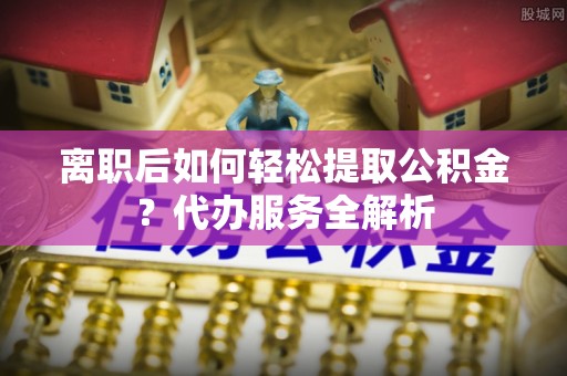 大埤离职后如何轻松提取公积金？代办服务全解析