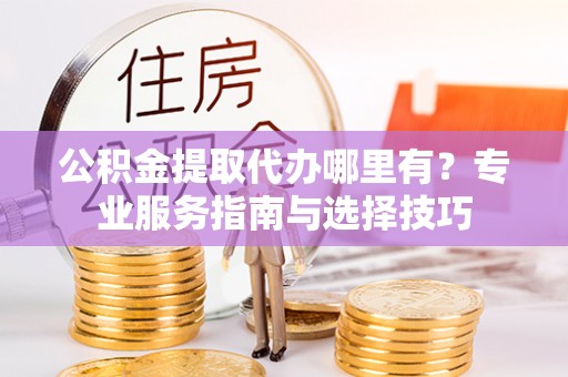 大埤公积金提取代办哪里有？专业服务指南与选择技巧