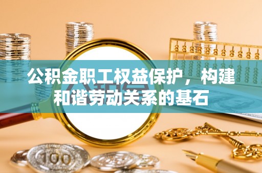 大埤公积金职工权益保护，构建和谐劳动关系的基石